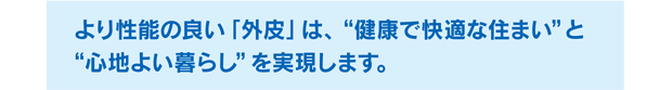 より性能の良い「外皮」は、“健康で快適な住まい”と “心地よい暮らし”を実現します。