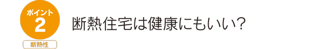 ポイント2断熱性。断熱住宅は健康にもいい？