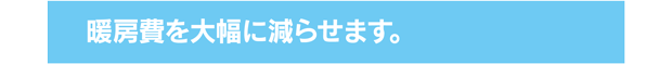 暖房費を大幅に減らせます。