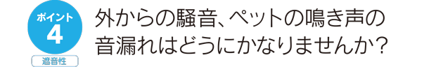 ポイント4断熱性。外からの騒音、ペットの鳴き声の音漏れはどうにかなりませんか？